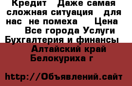 Кредит . Даже самая сложная ситуация - для нас  не помеха . › Цена ­ 90 - Все города Услуги » Бухгалтерия и финансы   . Алтайский край,Белокуриха г.